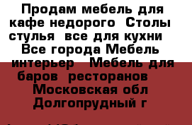 Продам мебель для кафе недорого. Столы, стулья, все для кухни. - Все города Мебель, интерьер » Мебель для баров, ресторанов   . Московская обл.,Долгопрудный г.